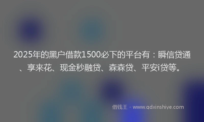 2025年的黑户借款1500必下的平台有：瞬信贷通、享来花、现金秒融贷、森森贷、平安i贷等。