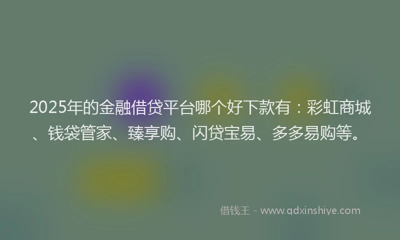 2025年的金融借贷平台哪个好下款有：彩虹商城、钱袋管家、臻享购、闪贷宝易、多多易购等。