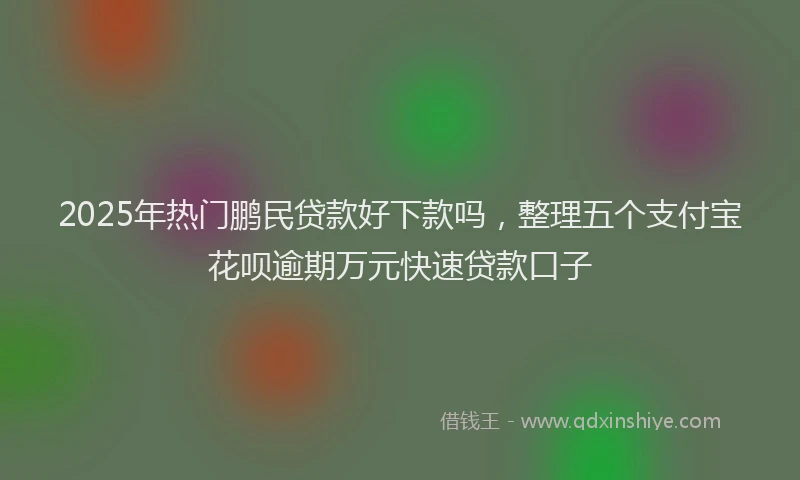 2025年热门鹏民贷款好下款吗，整理五个支付宝花呗逾期万元快速贷款口子
