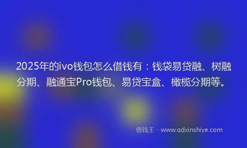 2025年的ivo钱包怎么借钱有：钱袋易贷融、树融分期、融通宝Pro钱包、易贷宝盒、橄榄分期等。
