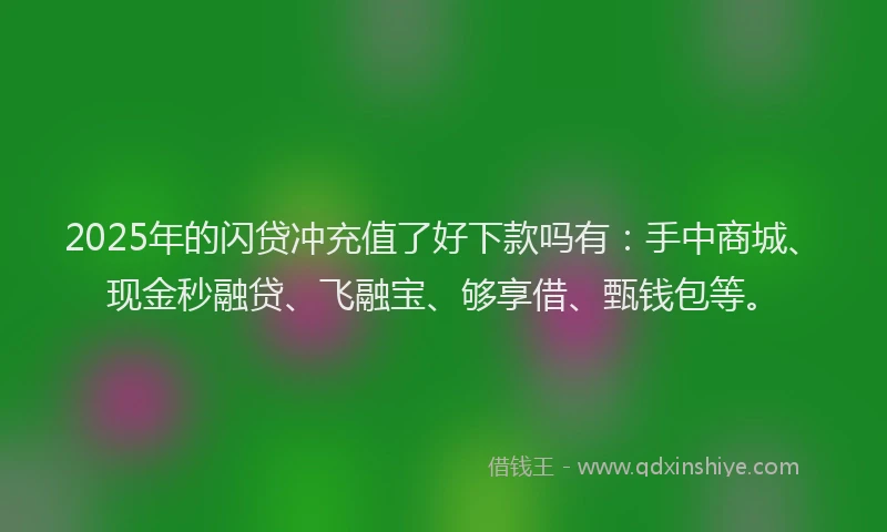 2025年的闪贷冲充值了好下款吗有:手中商城、现金秒融贷、飞融宝、够享借、甄钱包等。