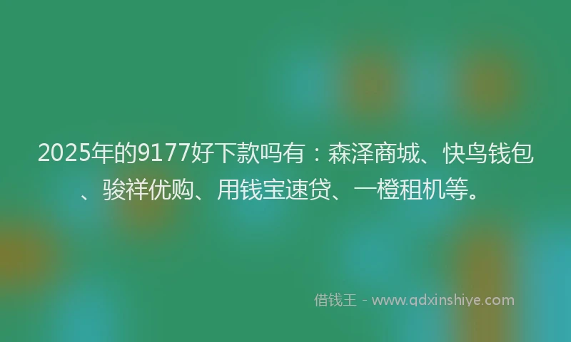 2025年的9177好下款吗有：森泽商城、快鸟钱包、骏祥优购、用钱宝速贷、一橙租机等。