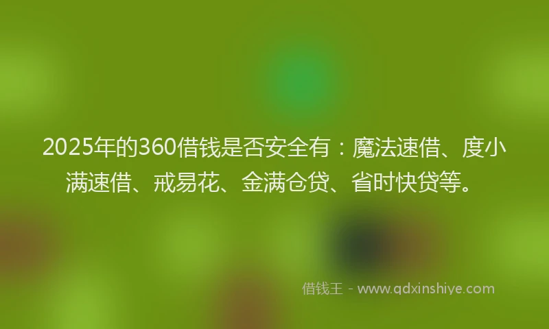 2025年的360借钱是否安全有：魔法速借、度小满速借、戒易花、金满仓贷、省时快贷等。