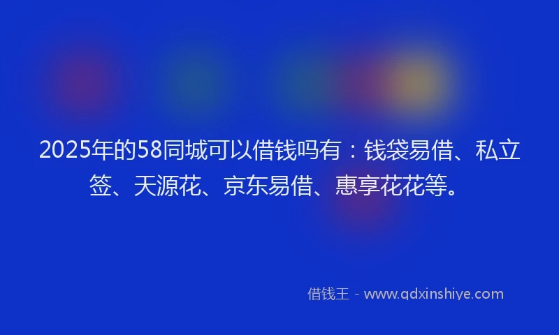 2025年的58同城可以借钱吗有：钱袋易借、私立签、天源花、京东易借、惠享花花等。