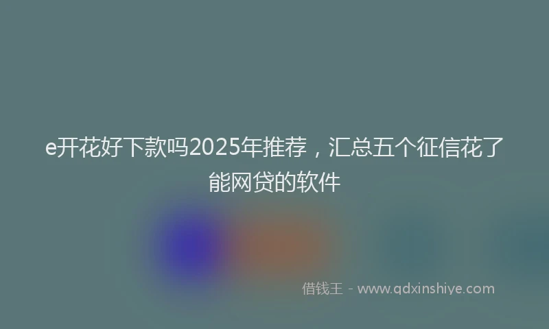 e开花好下款吗2025年推荐，汇总五个征信花了能网贷的软件