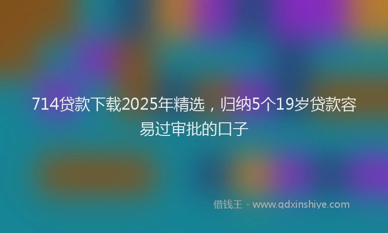 714贷款下载2025年精选，归纳5个19岁贷款容易过审批的口子