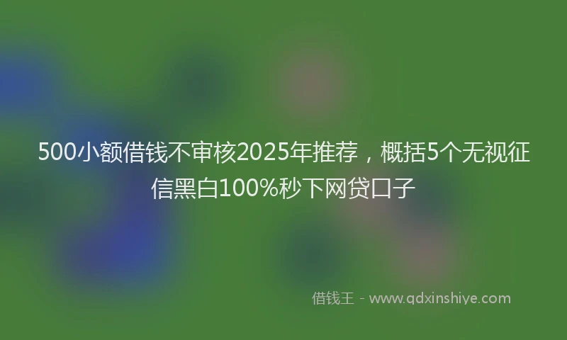500小额借钱不审核2025年推荐，概括5个无视征信黑白100%秒下网贷口子