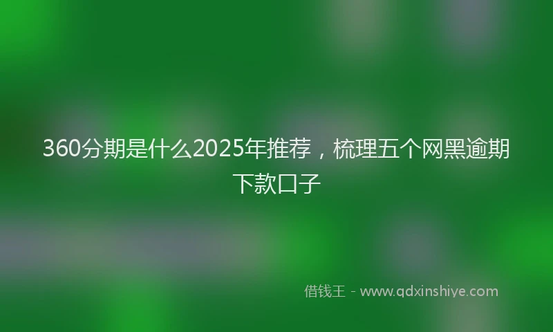 360分期是什么2025年推荐，梳理五个网黑逾期下款口子