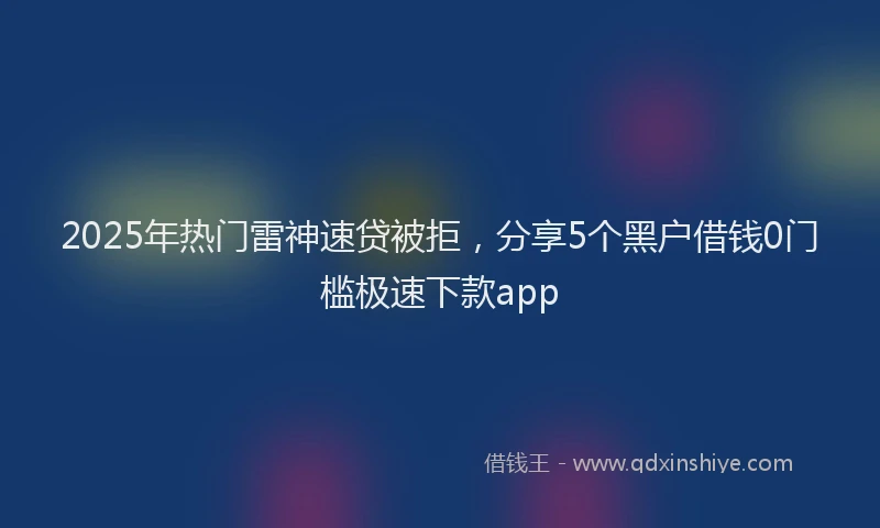 2025年热门雷神速贷被拒,分享5个黑户借钱0门槛极速下款app