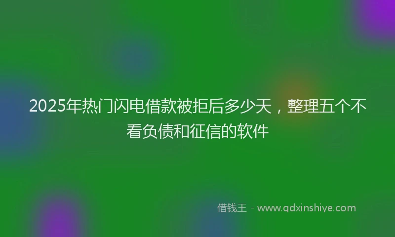 2025年热门闪电借款被拒后多少天,整理五个不看负债和征信的软件