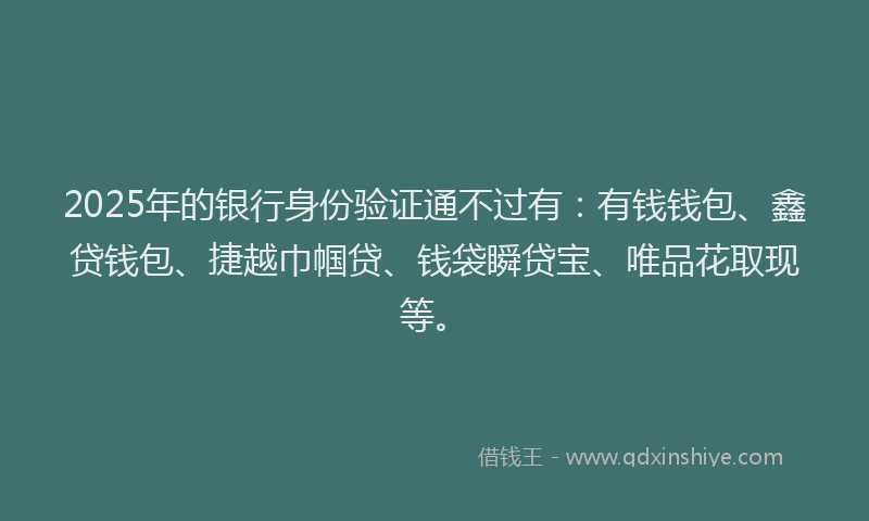 2025年的银行身份验证通不过有：有钱钱包、鑫贷钱包、捷越巾帼贷、钱袋瞬贷宝、唯品花取现等。