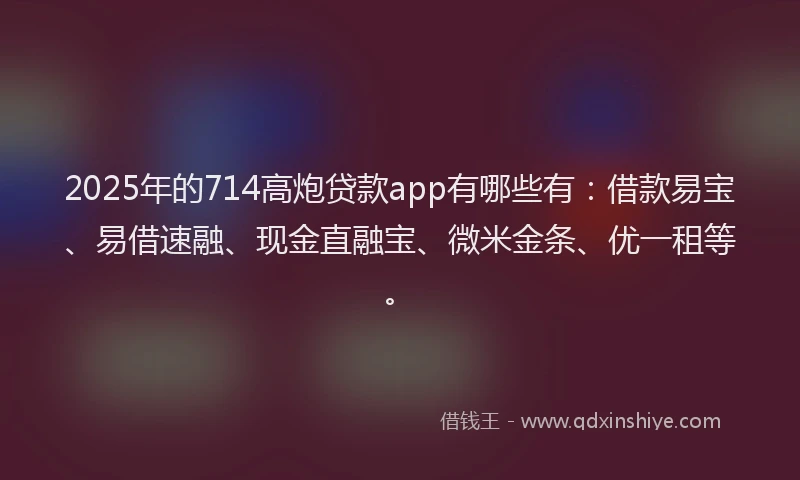 2025年的714高炮贷款app有哪些有：借款易宝、易借速融、现金直融宝、微米金条、优一租等。