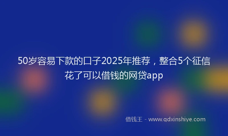 50岁容易下款的口子2025年推荐，整合5个征信花了可以借钱的网贷app