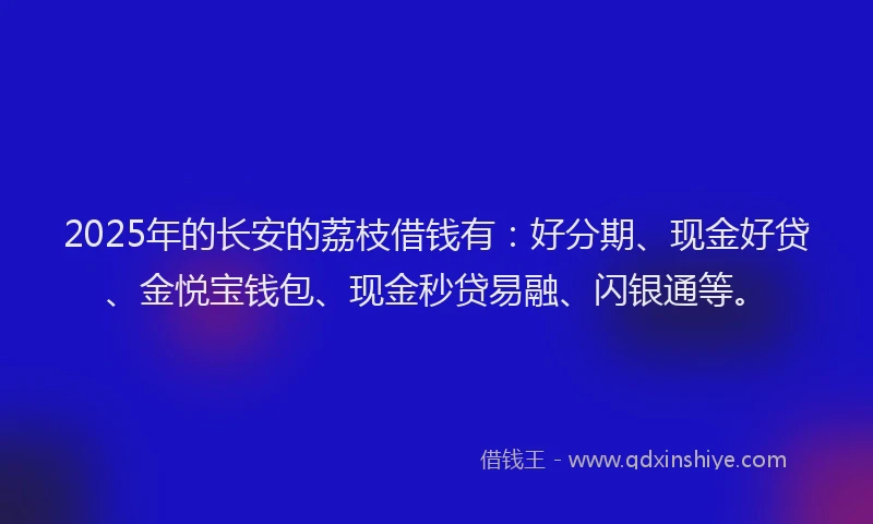 2025年的长安的荔枝借钱有:好分期、现金好贷、金悦宝钱包、现金秒贷易融、闪银通等。