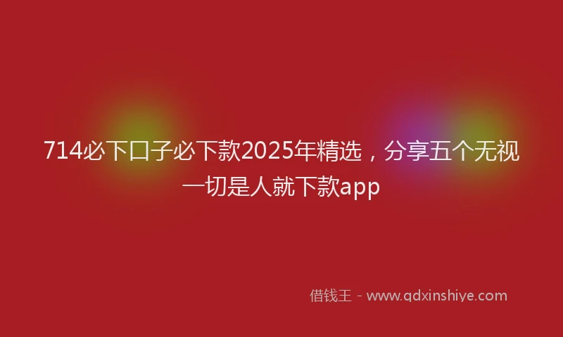 714必下口子必下款2025年精选，分享五个无视一切是人就下款app