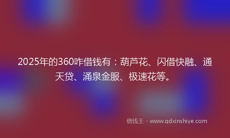 2025年的360咋借钱有：葫芦花、闪借快融、通天贷、涌泉金服、极速花等。