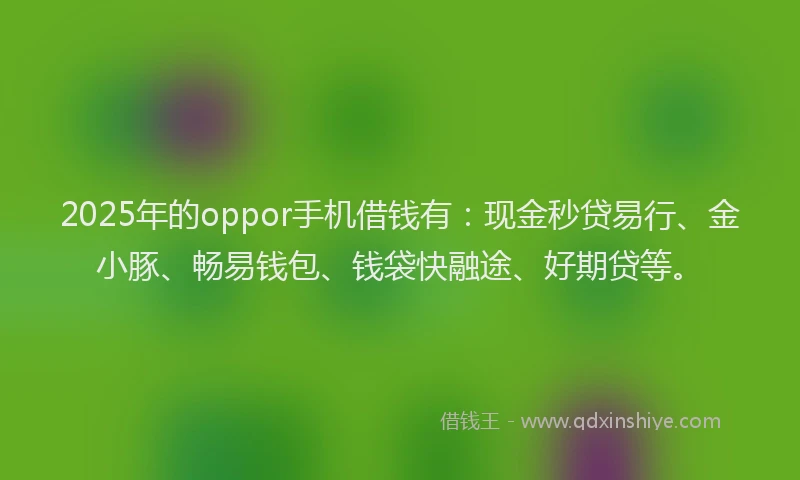 2025年的oppor手机借钱有：现金秒贷易行、金小豚、畅易钱包、钱袋快融途、好期贷等。