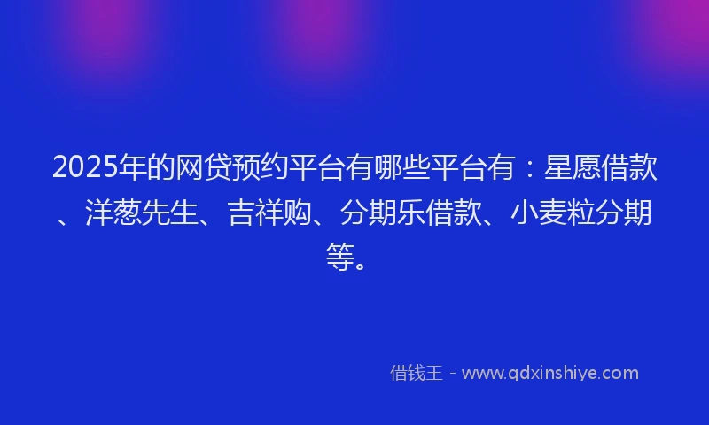 2025年的网贷预约平台有哪些平台有：星愿借款、洋葱先生、吉祥购、分期乐借款、小麦粒分期等。