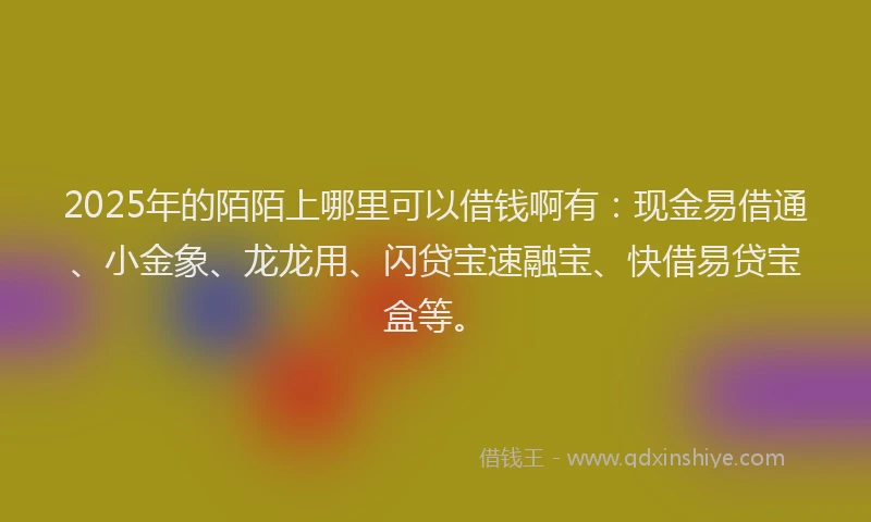 2025年的陌陌上哪里可以借钱啊有：现金易借通、小金象、龙龙用、闪贷宝速融宝、快借易贷宝盒等。