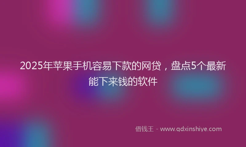 2025年苹果手机容易下款的网贷，盘点5个最新能下来钱的软件