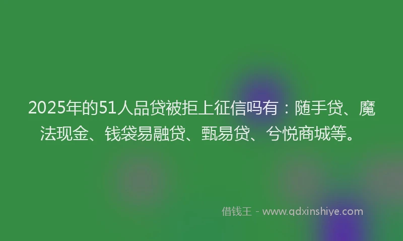 2025年的51人品贷被拒上征信吗有：随手贷、魔法现金、钱袋易融贷、甄易贷、兮悦商城等。