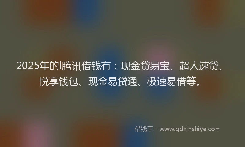 2025年的l腾讯借钱有：现金贷易宝、超人速贷、悦享钱包、现金易贷通、极速易借等。