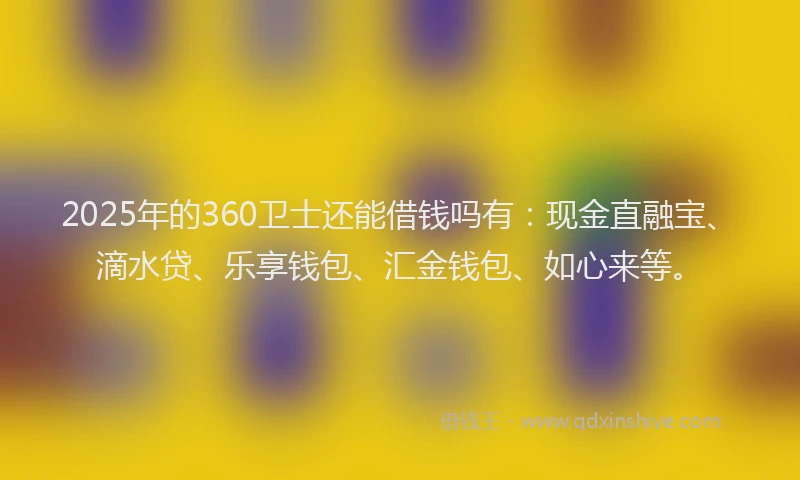 2025年的360卫士还能借钱吗有：现金直融宝、滴水贷、乐享钱包、汇金钱包、如心来等。