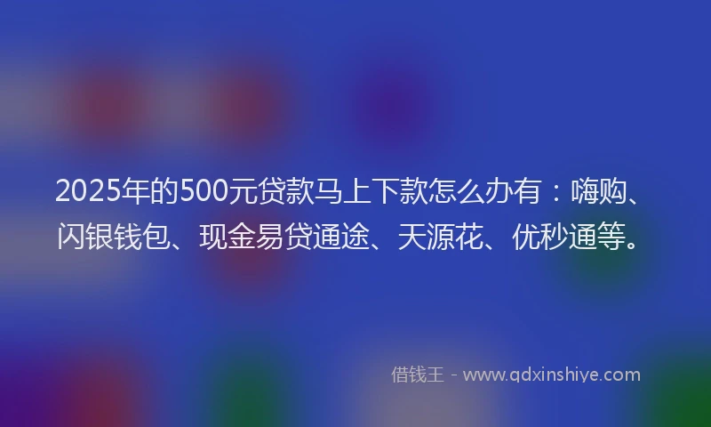 2025年的500元贷款马上下款怎么办有：嗨购、闪银钱包、现金易贷通途、天源花、优秒通等。