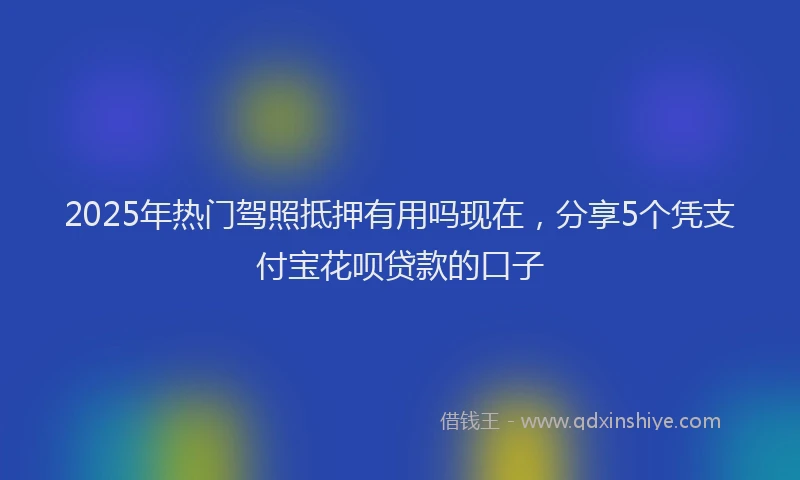 2025年热门驾照抵押有用吗现在，分享5个凭支付宝花呗贷款的口子