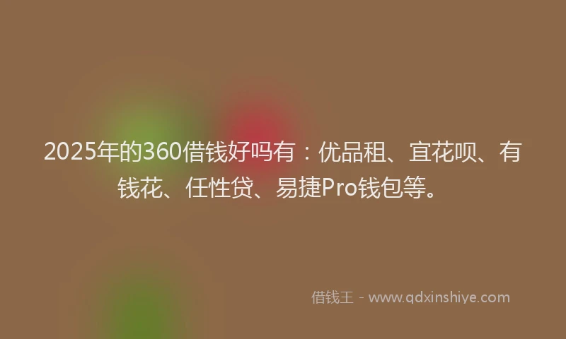 2025年的360借钱好吗有：优品租、宜花呗、有钱花、任性贷、易捷Pro钱包等。