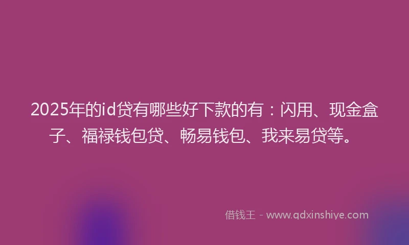 2025年的id贷有哪些好下款的有：闪用、现金盒子、福禄钱包贷、畅易钱包、我来易贷等。