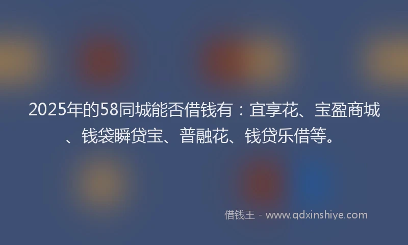2025年的58同城能否借钱有：宜享花、宝盈商城、钱袋瞬贷宝、普融花、钱贷乐借等。