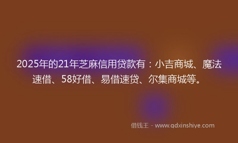 2025年的21年芝麻信用贷款有:小吉商城、魔法速借、58好借、易借速贷、尔集商城等。