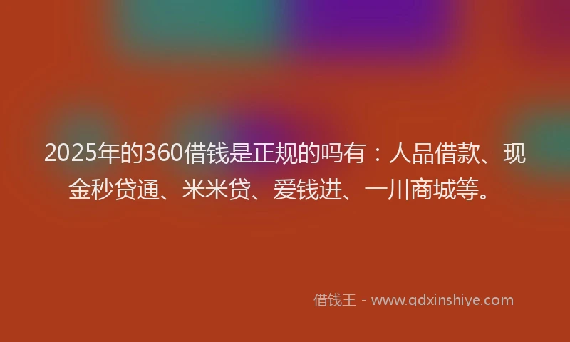 2025年的360借钱是正规的吗有：人品借款、现金秒贷通、米米贷、爱钱进、一川商城等。