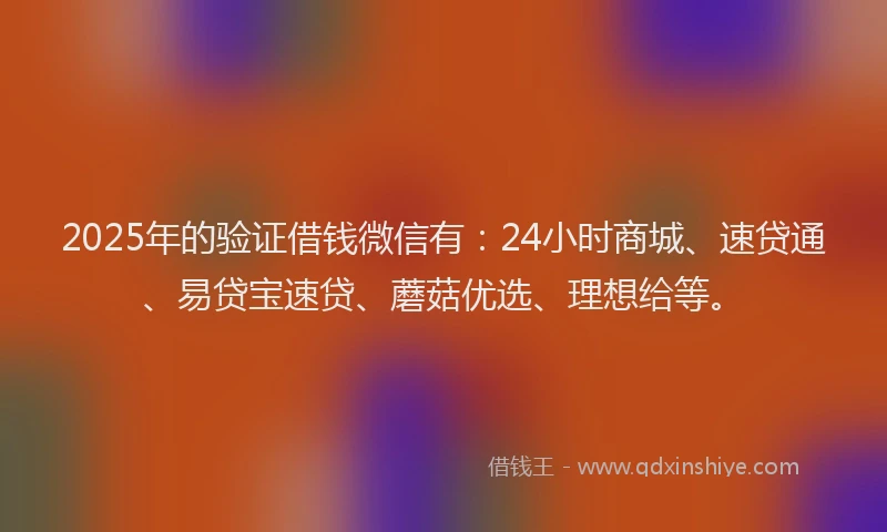 2025年的验证借钱微信有：24小时商城、速贷通、易贷宝速贷、蘑菇优选、理想给等。