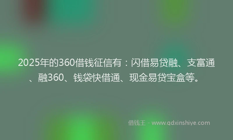 2025年的360借钱征信有：闪借易贷融、支富通、融360、钱袋快借通、现金易贷宝盒等。