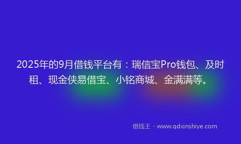2025年的9月借钱平台有：瑞信宝Pro钱包、及时租、现金侠易借宝、小铭商城、金满满等。