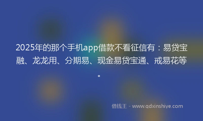2025年的那个手机app借款不看征信有：易贷宝融、龙龙用、分期易、现金易贷宝通、戒易花等。