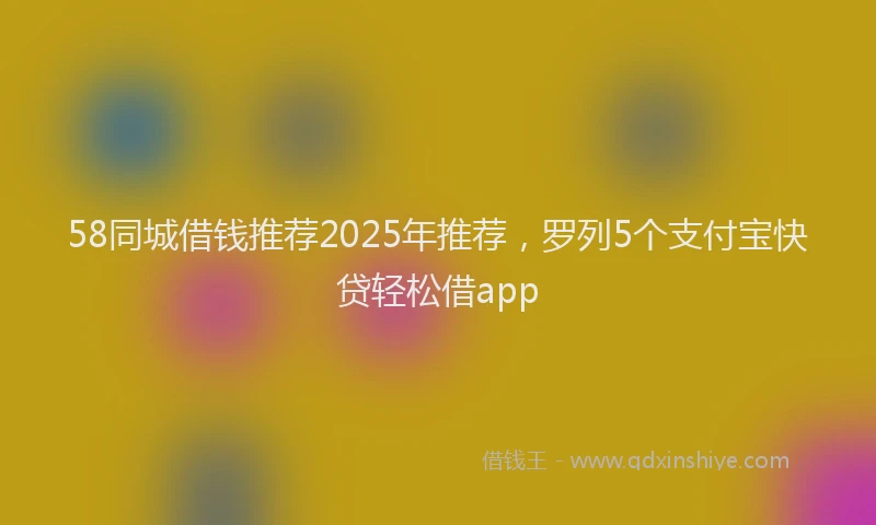 58同城借钱推荐2025年推荐，罗列5个支付宝快贷轻松借app