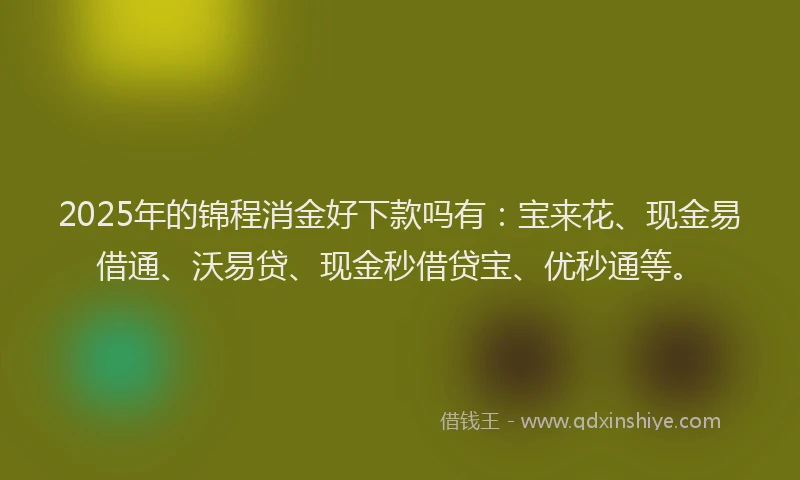 2025年的锦程消金好下款吗有：宝来花、现金易借通、沃易贷、现金秒借贷宝、优秒通等。