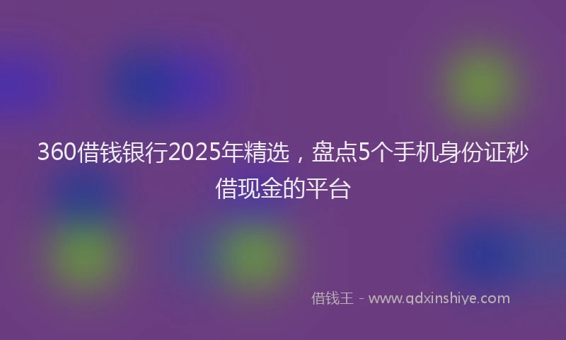 360借钱银行2025年精选，盘点5个手机身份证秒借现金的平台