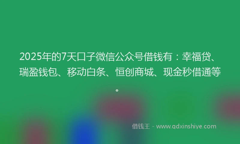 2025年的7天口子微信公众号借钱有：幸福贷、瑞盈钱包、移动白条、恒创商城、现金秒借通等。