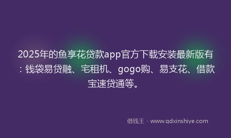 2025年的鱼享花贷款app官方下载安装最新版有:钱袋易贷融、宅租机、gogo购、易支花、借款宝速贷通等。