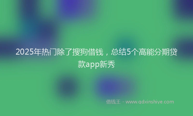 2025年热门除了搜狗借钱,总结5个高能分期贷款app新秀