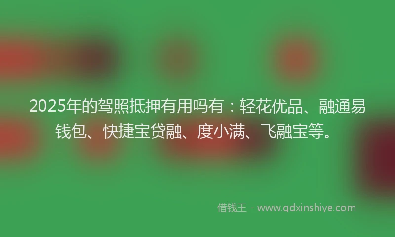 2025年的驾照抵押有用吗有：轻花优品、融通易钱包、快捷宝贷融、度小满、飞融宝等。