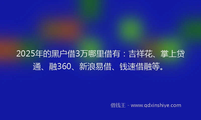 2025年的黑户借3万哪里借有：吉祥花、掌上贷通、融360、新浪易借、钱速借融等。