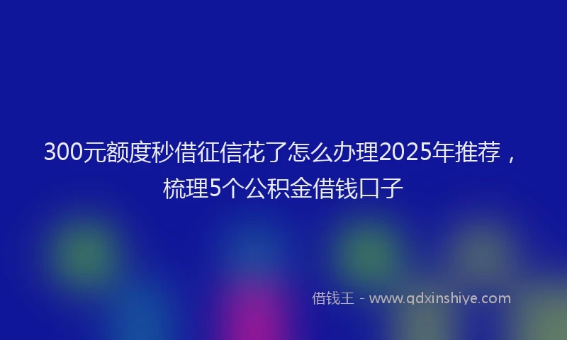 300元额度秒借征信花了怎么办理2025年推荐，梳理5个公积金借钱口子