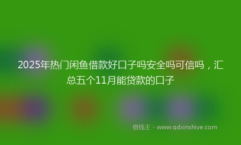 2025年热门闲鱼借款好口子吗安全吗可信吗,汇总五个11月能贷款的口子