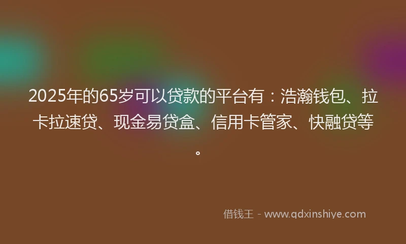 2025年的65岁可以贷款的平台有：浩瀚钱包、拉卡拉速贷、现金易贷盒、信用卡管家、快融贷等。