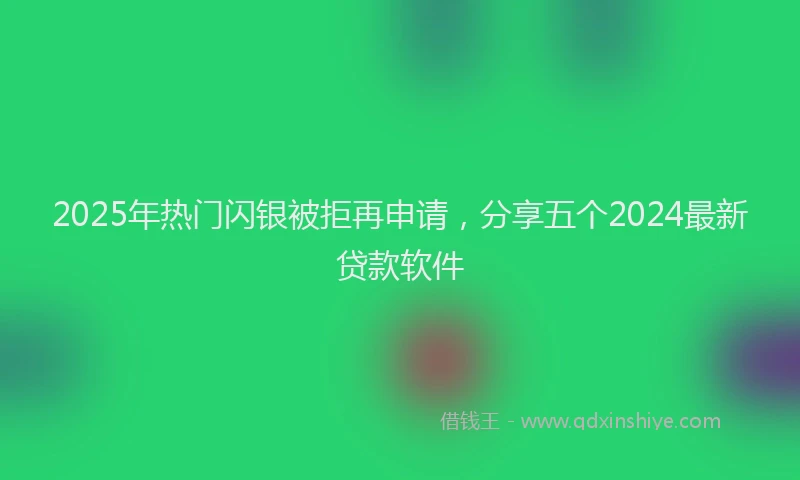 2025年热门闪银被拒再申请，分享五个2024最新贷款软件